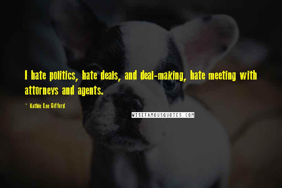 Kathie Lee Gifford Quotes: I hate politics, hate deals, and deal-making, hate meeting with attorneys and agents.