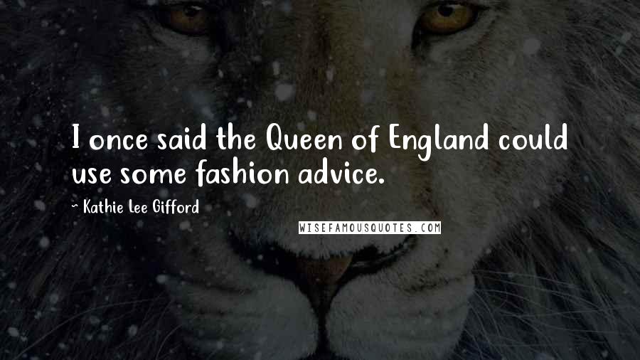 Kathie Lee Gifford Quotes: I once said the Queen of England could use some fashion advice.