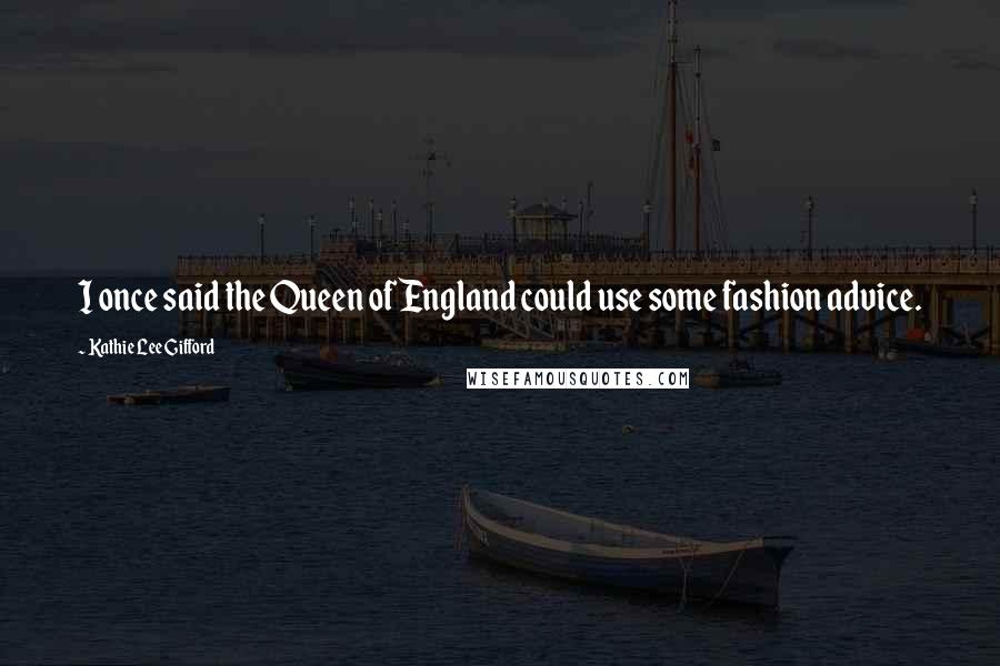 Kathie Lee Gifford Quotes: I once said the Queen of England could use some fashion advice.