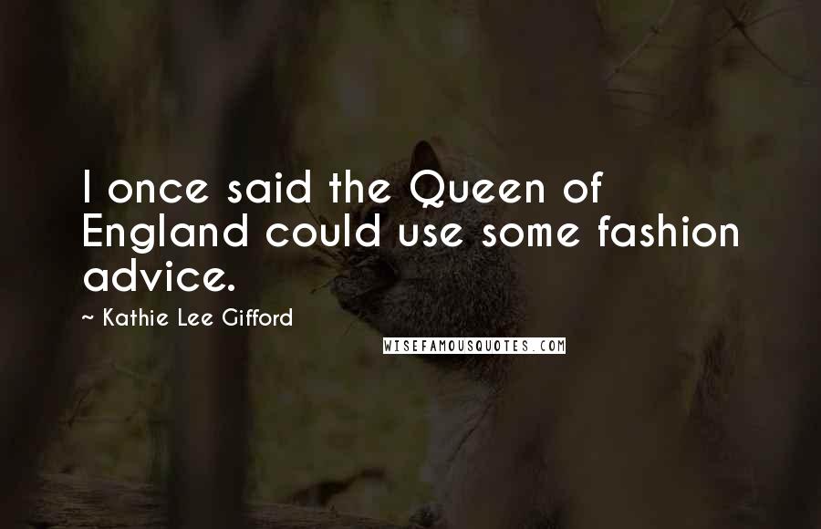 Kathie Lee Gifford Quotes: I once said the Queen of England could use some fashion advice.