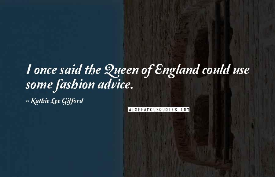 Kathie Lee Gifford Quotes: I once said the Queen of England could use some fashion advice.