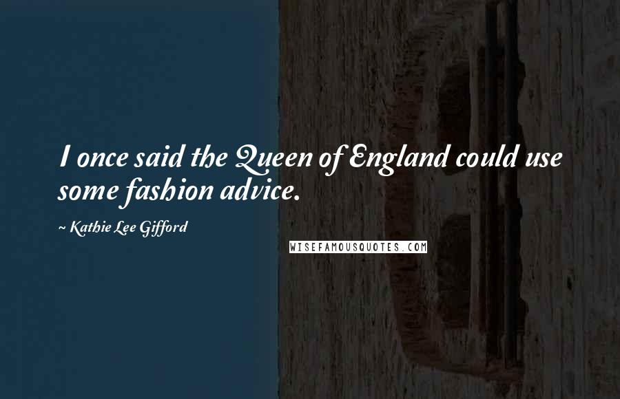 Kathie Lee Gifford Quotes: I once said the Queen of England could use some fashion advice.