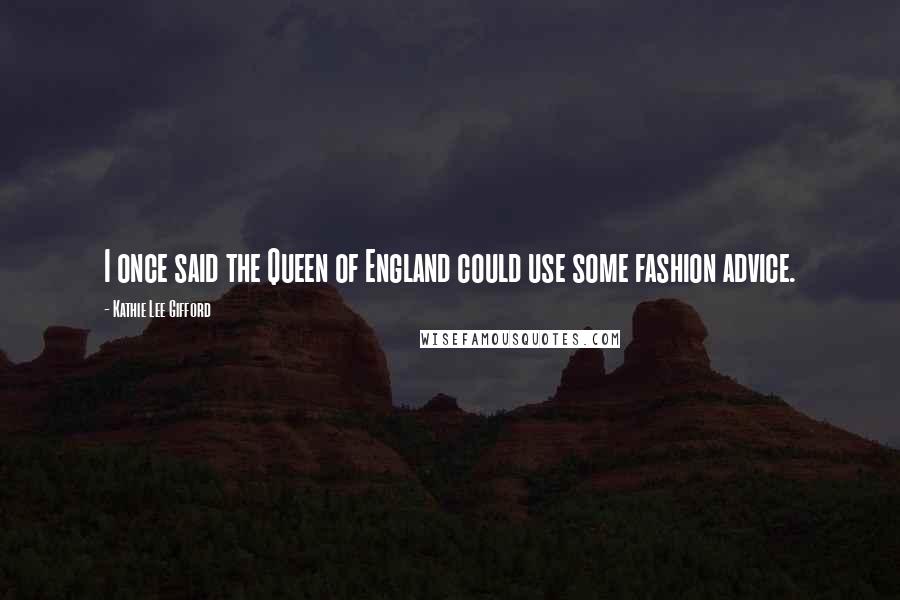 Kathie Lee Gifford Quotes: I once said the Queen of England could use some fashion advice.