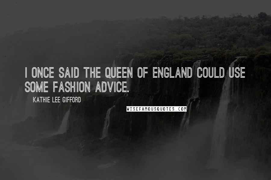 Kathie Lee Gifford Quotes: I once said the Queen of England could use some fashion advice.