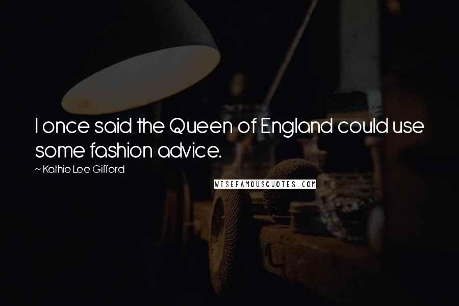 Kathie Lee Gifford Quotes: I once said the Queen of England could use some fashion advice.