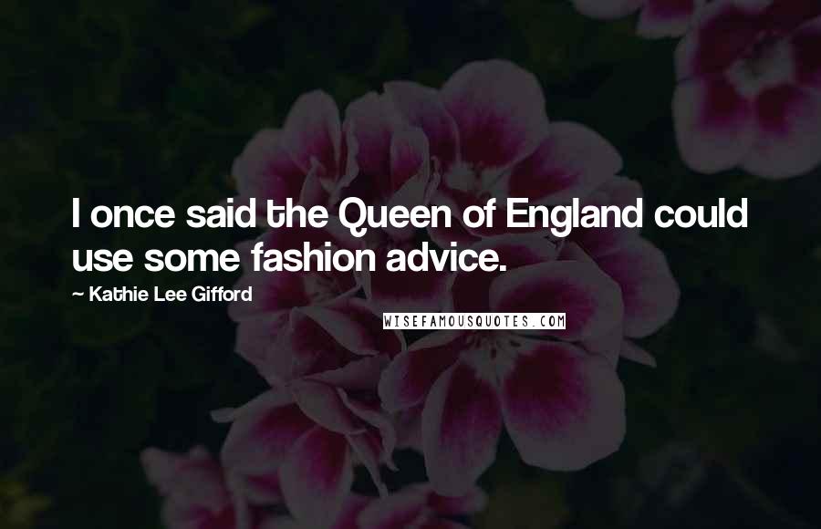 Kathie Lee Gifford Quotes: I once said the Queen of England could use some fashion advice.