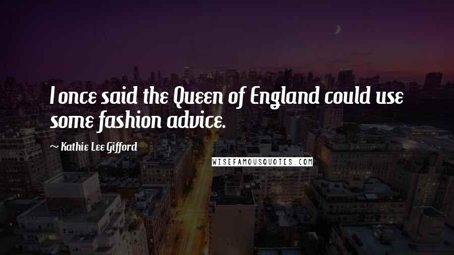 Kathie Lee Gifford Quotes: I once said the Queen of England could use some fashion advice.