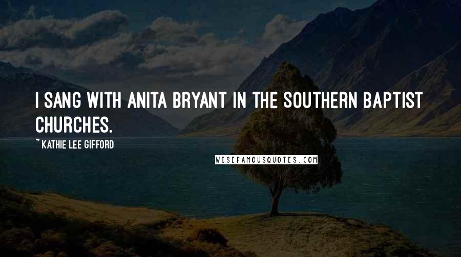 Kathie Lee Gifford Quotes: I sang with Anita Bryant in the Southern Baptist churches.