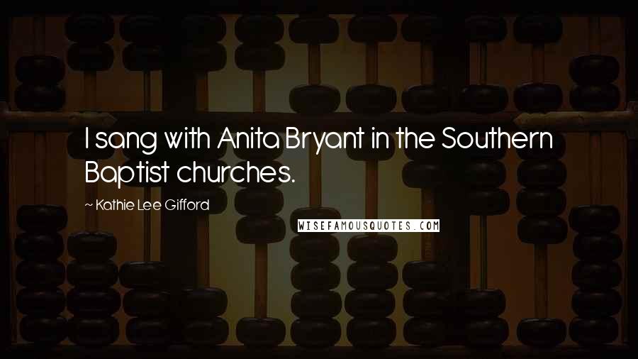 Kathie Lee Gifford Quotes: I sang with Anita Bryant in the Southern Baptist churches.