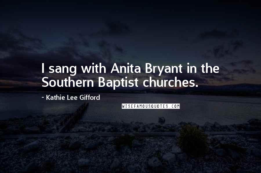 Kathie Lee Gifford Quotes: I sang with Anita Bryant in the Southern Baptist churches.