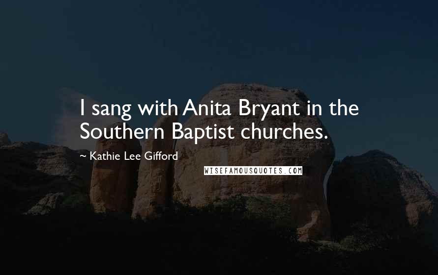 Kathie Lee Gifford Quotes: I sang with Anita Bryant in the Southern Baptist churches.