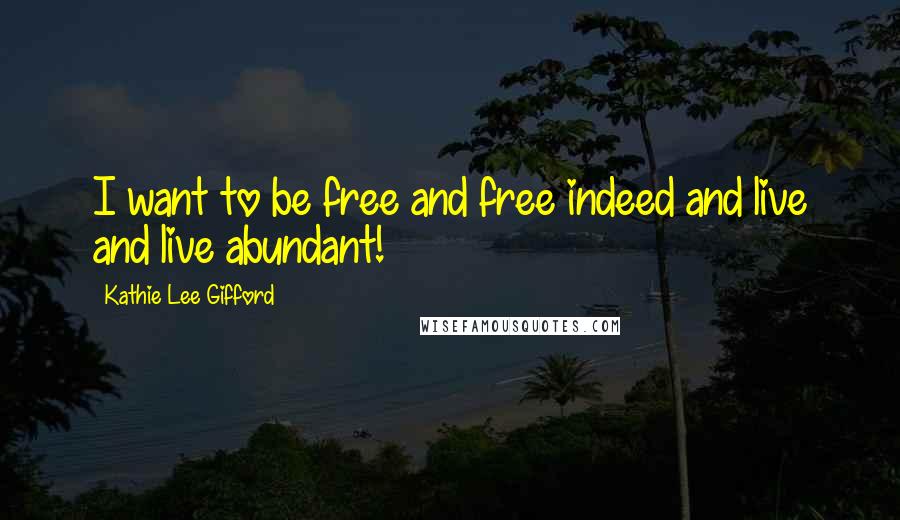 Kathie Lee Gifford Quotes: I want to be free and free indeed and live and live abundant!