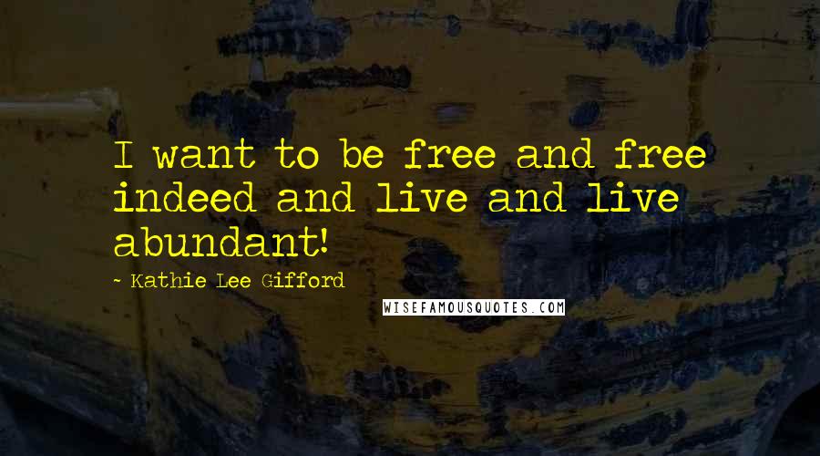 Kathie Lee Gifford Quotes: I want to be free and free indeed and live and live abundant!