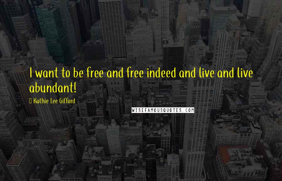 Kathie Lee Gifford Quotes: I want to be free and free indeed and live and live abundant!