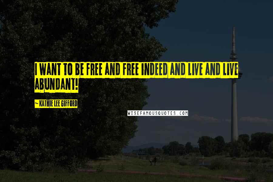 Kathie Lee Gifford Quotes: I want to be free and free indeed and live and live abundant!