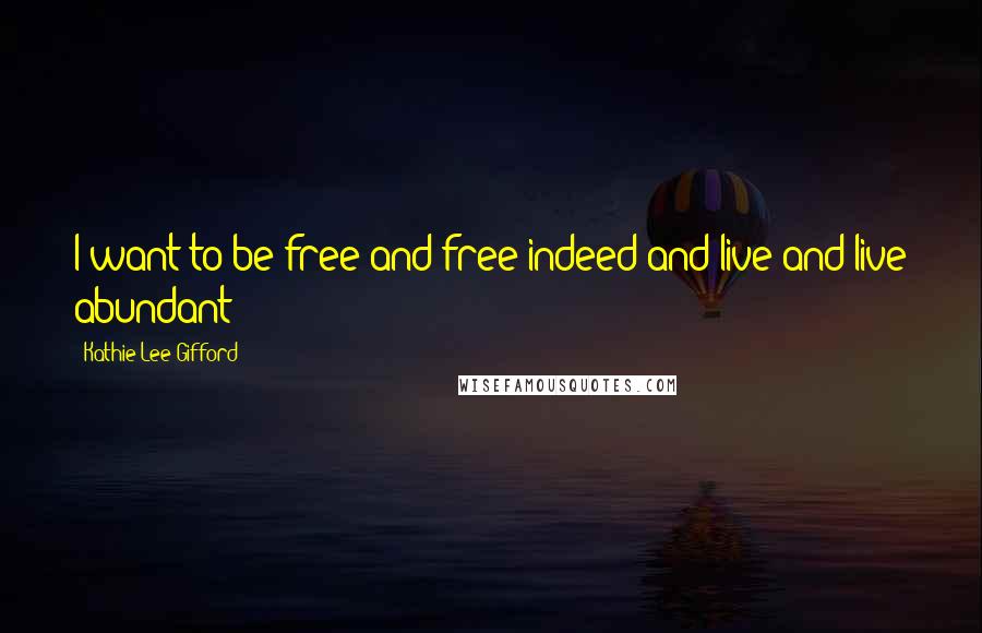 Kathie Lee Gifford Quotes: I want to be free and free indeed and live and live abundant!