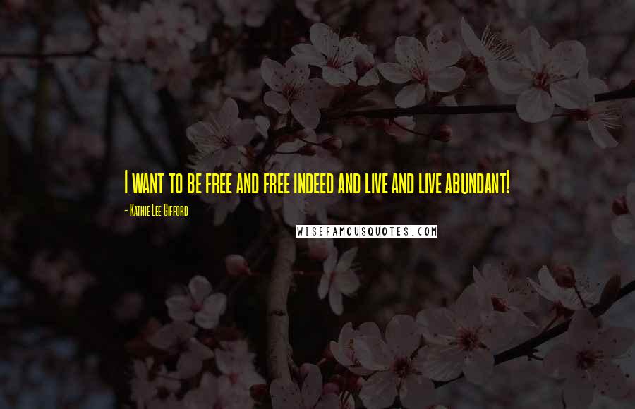 Kathie Lee Gifford Quotes: I want to be free and free indeed and live and live abundant!