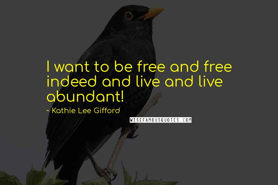 Kathie Lee Gifford Quotes: I want to be free and free indeed and live and live abundant!