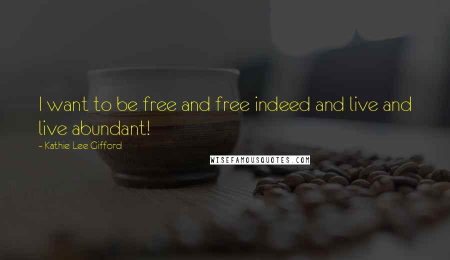 Kathie Lee Gifford Quotes: I want to be free and free indeed and live and live abundant!