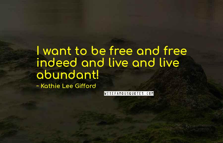 Kathie Lee Gifford Quotes: I want to be free and free indeed and live and live abundant!