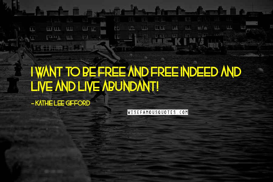 Kathie Lee Gifford Quotes: I want to be free and free indeed and live and live abundant!