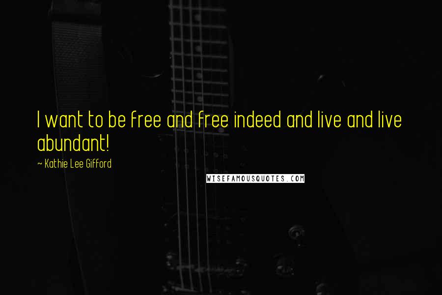Kathie Lee Gifford Quotes: I want to be free and free indeed and live and live abundant!