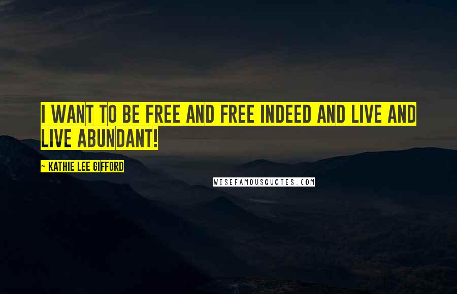 Kathie Lee Gifford Quotes: I want to be free and free indeed and live and live abundant!
