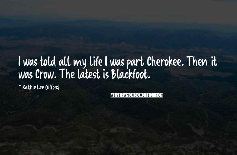 Kathie Lee Gifford Quotes: I was told all my life I was part Cherokee. Then it was Crow. The latest is Blackfoot.