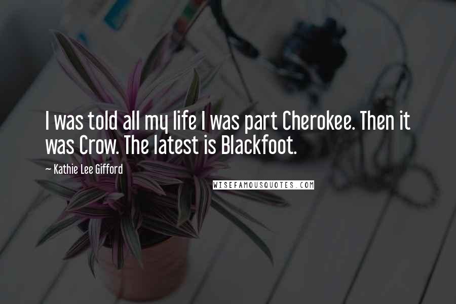 Kathie Lee Gifford Quotes: I was told all my life I was part Cherokee. Then it was Crow. The latest is Blackfoot.