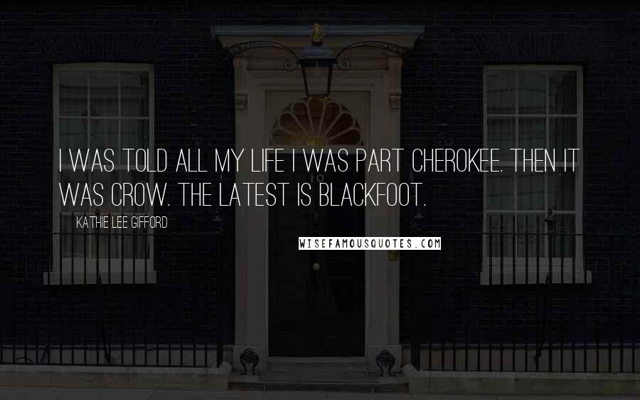 Kathie Lee Gifford Quotes: I was told all my life I was part Cherokee. Then it was Crow. The latest is Blackfoot.