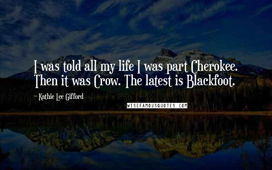 Kathie Lee Gifford Quotes: I was told all my life I was part Cherokee. Then it was Crow. The latest is Blackfoot.