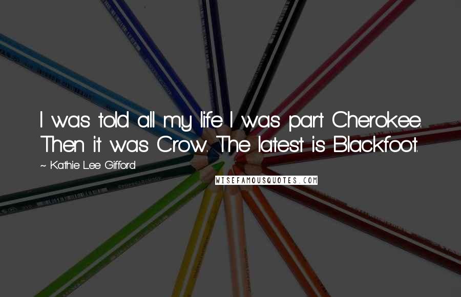 Kathie Lee Gifford Quotes: I was told all my life I was part Cherokee. Then it was Crow. The latest is Blackfoot.