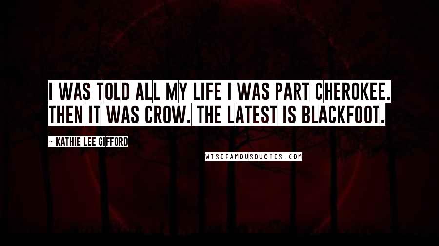 Kathie Lee Gifford Quotes: I was told all my life I was part Cherokee. Then it was Crow. The latest is Blackfoot.