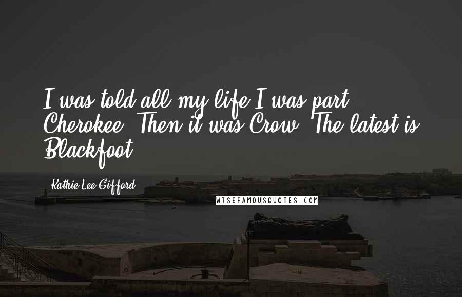 Kathie Lee Gifford Quotes: I was told all my life I was part Cherokee. Then it was Crow. The latest is Blackfoot.