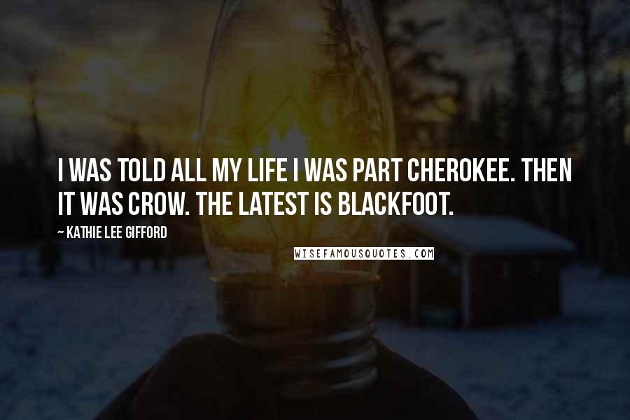 Kathie Lee Gifford Quotes: I was told all my life I was part Cherokee. Then it was Crow. The latest is Blackfoot.