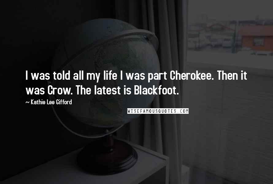 Kathie Lee Gifford Quotes: I was told all my life I was part Cherokee. Then it was Crow. The latest is Blackfoot.