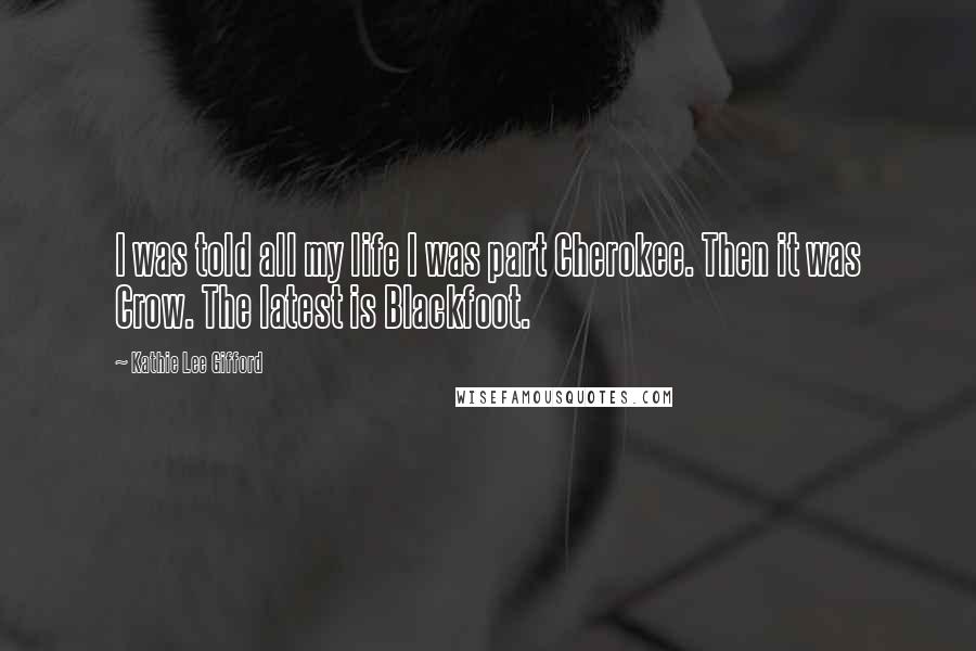 Kathie Lee Gifford Quotes: I was told all my life I was part Cherokee. Then it was Crow. The latest is Blackfoot.