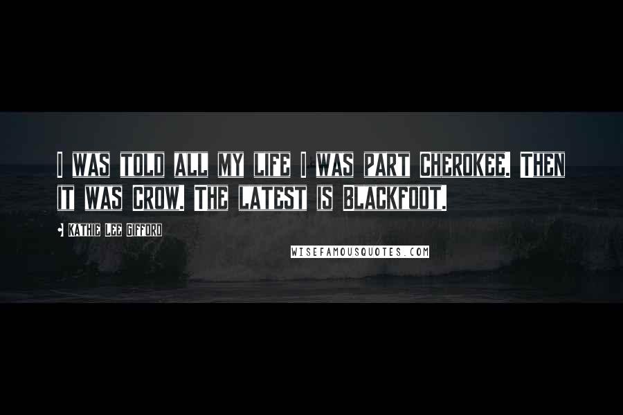 Kathie Lee Gifford Quotes: I was told all my life I was part Cherokee. Then it was Crow. The latest is Blackfoot.