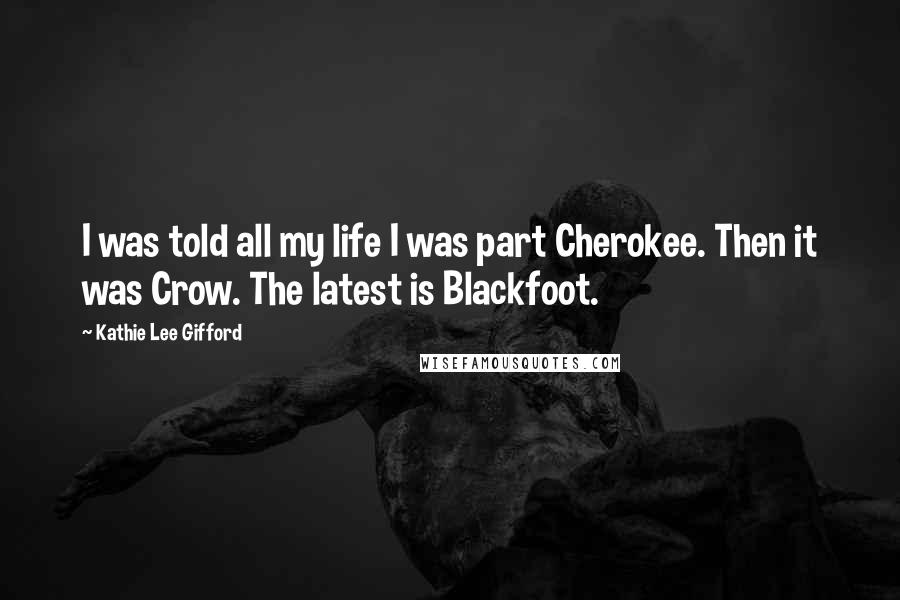 Kathie Lee Gifford Quotes: I was told all my life I was part Cherokee. Then it was Crow. The latest is Blackfoot.