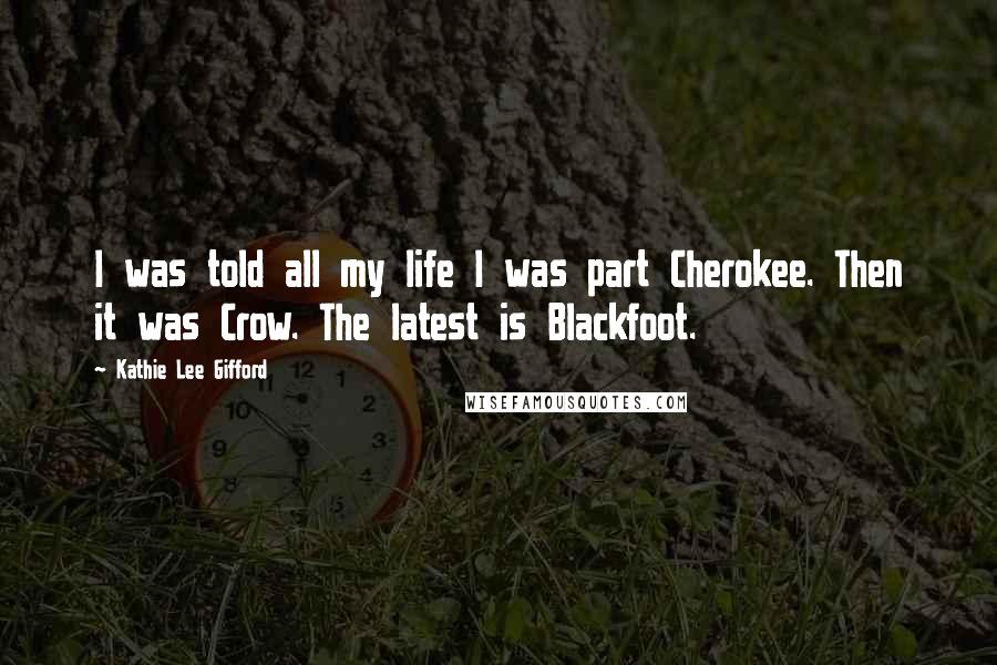 Kathie Lee Gifford Quotes: I was told all my life I was part Cherokee. Then it was Crow. The latest is Blackfoot.