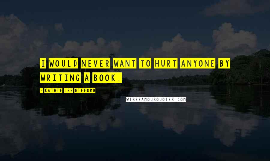 Kathie Lee Gifford Quotes: I would never want to hurt anyone by writing a book.