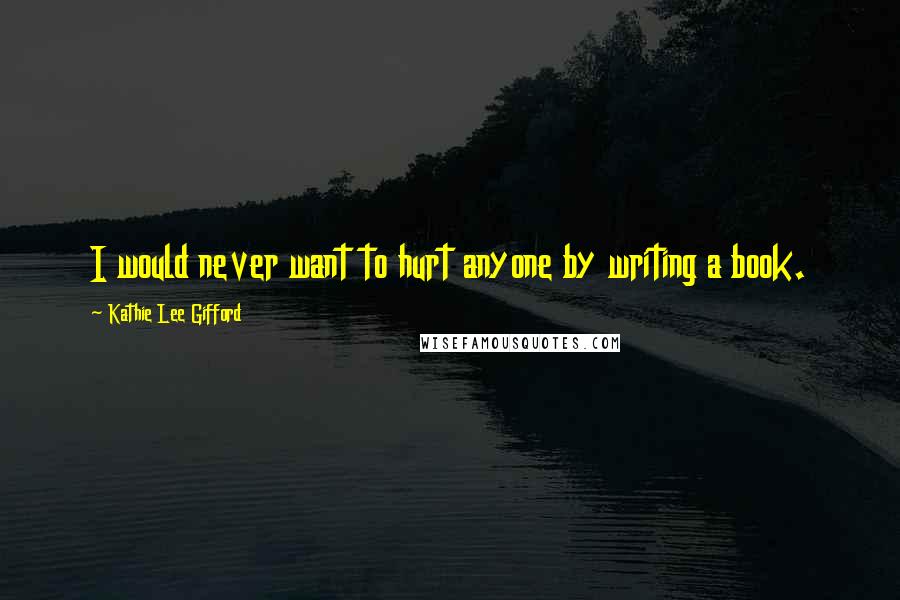 Kathie Lee Gifford Quotes: I would never want to hurt anyone by writing a book.