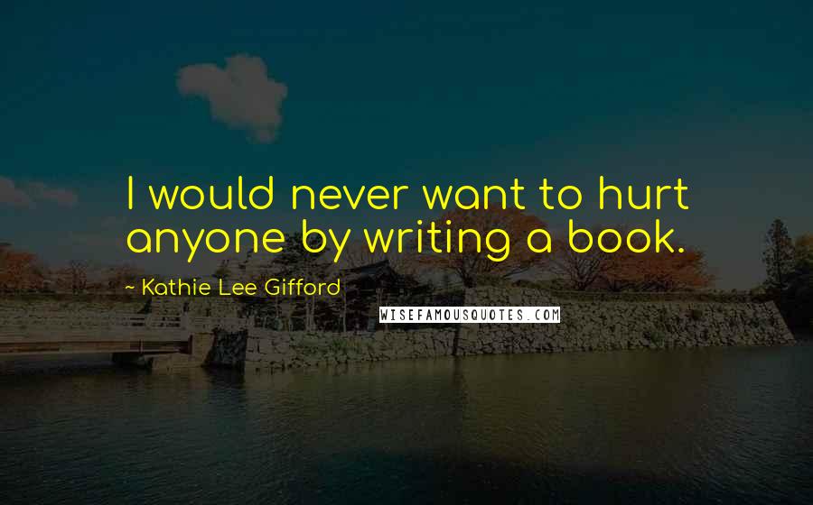 Kathie Lee Gifford Quotes: I would never want to hurt anyone by writing a book.