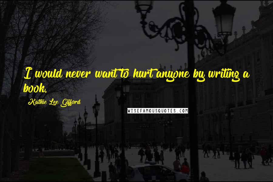 Kathie Lee Gifford Quotes: I would never want to hurt anyone by writing a book.