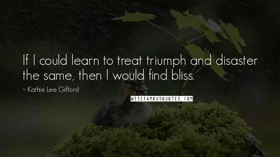 Kathie Lee Gifford Quotes: If I could learn to treat triumph and disaster the same, then I would find bliss.