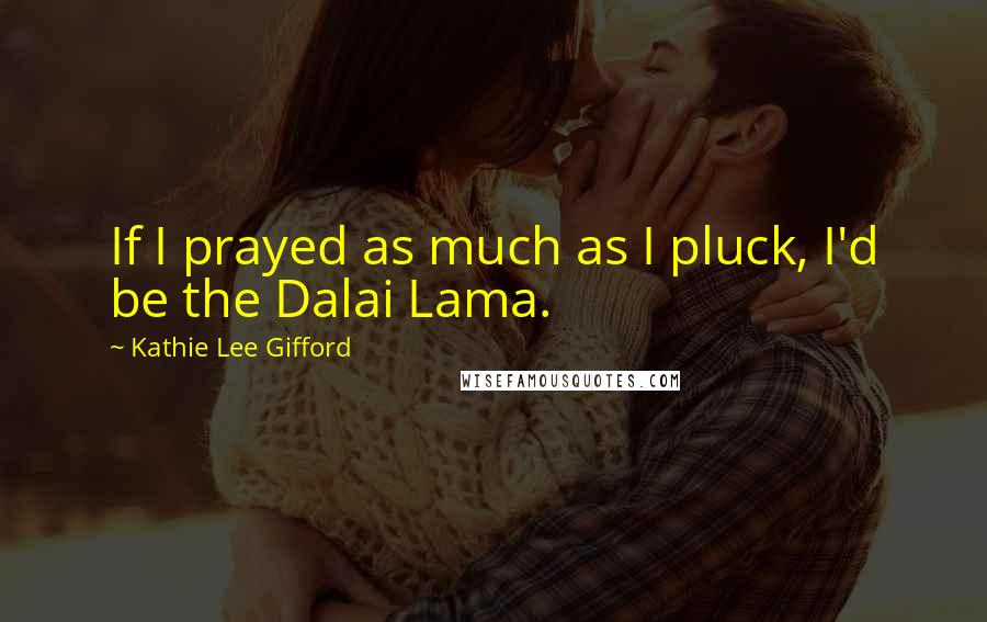 Kathie Lee Gifford Quotes: If I prayed as much as I pluck, I'd be the Dalai Lama.