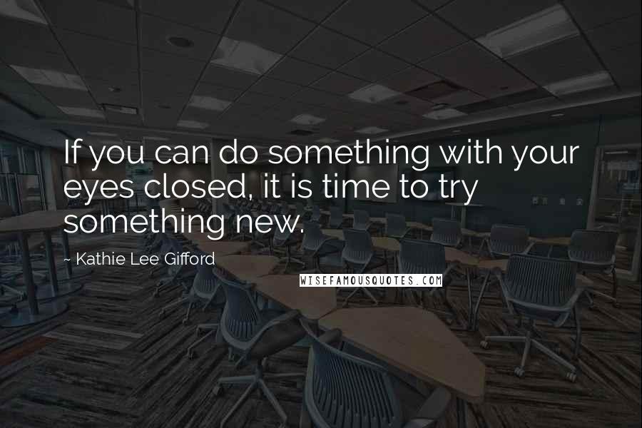 Kathie Lee Gifford Quotes: If you can do something with your eyes closed, it is time to try something new.