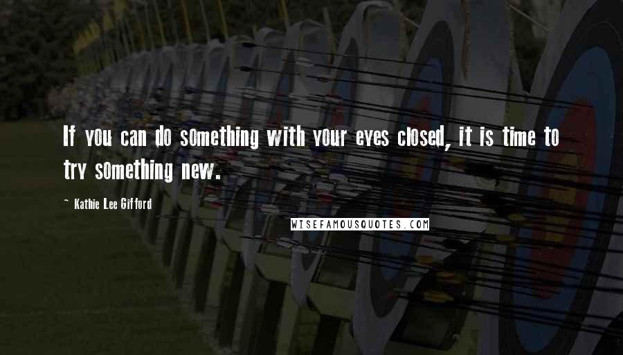 Kathie Lee Gifford Quotes: If you can do something with your eyes closed, it is time to try something new.