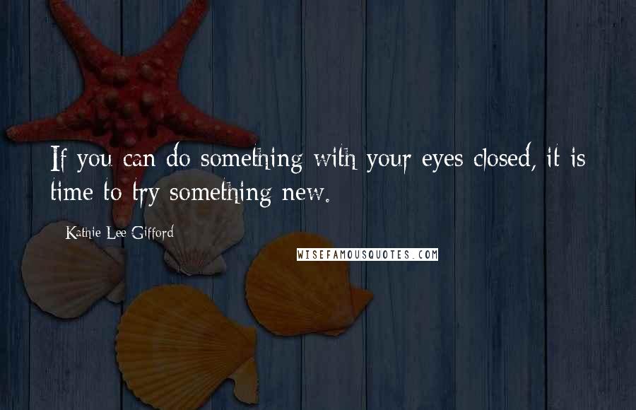 Kathie Lee Gifford Quotes: If you can do something with your eyes closed, it is time to try something new.