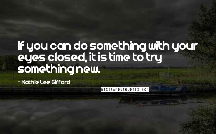 Kathie Lee Gifford Quotes: If you can do something with your eyes closed, it is time to try something new.